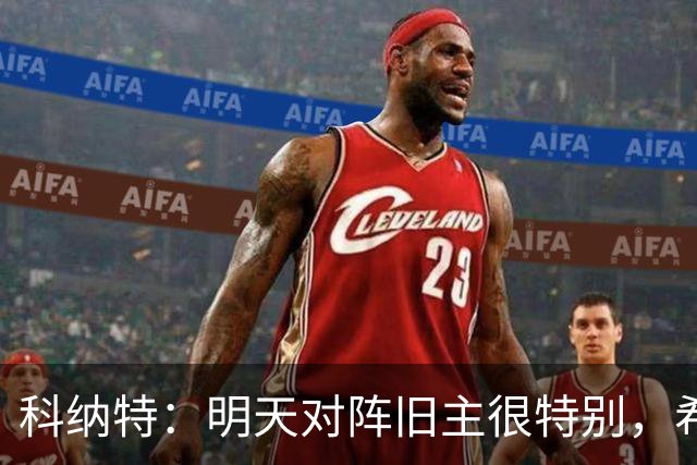 科纳特：明天对阵旧主很特别，希望明天取胜积分留在前8
