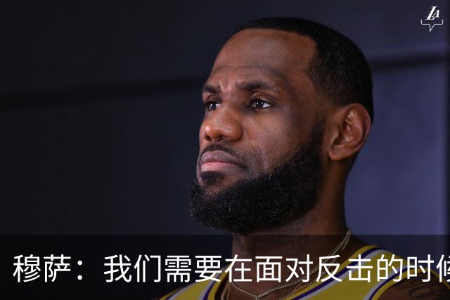 穆萨：我们需要在面对反击的时候更加警觉，更好地控制住球权