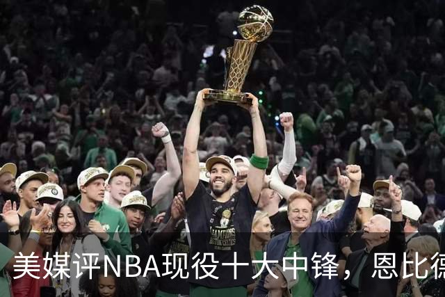 美媒评NBA现役十大中锋，恩比德仅第9，申京第4，约基奇屈居第2