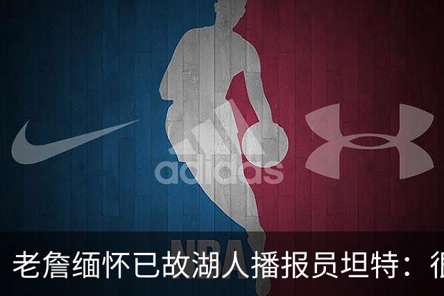 老詹缅怀已故湖人播报员坦特：很高兴曾共度时光 愿你在天堂安息