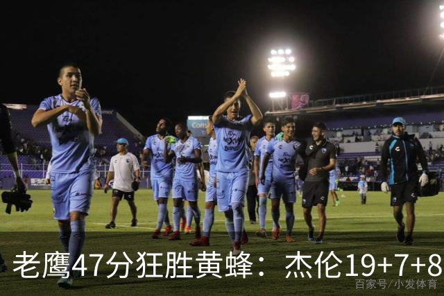 老鹰47分狂胜黄蜂：杰伦19+7+8引领7人上双 维金斯19分