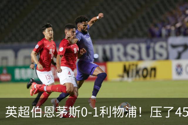 英超伯恩茅斯0-1利物浦！压了45分钟，到底输在哪？