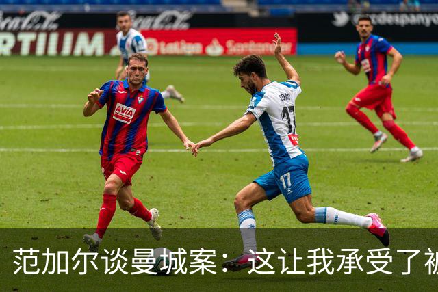范加尔谈曼城案：这让我承受了被曼联解雇的后果和痛苦