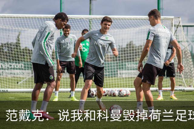 范戴克：说我和科曼毁掉荷兰足球很过分；很期待和克洛普交手