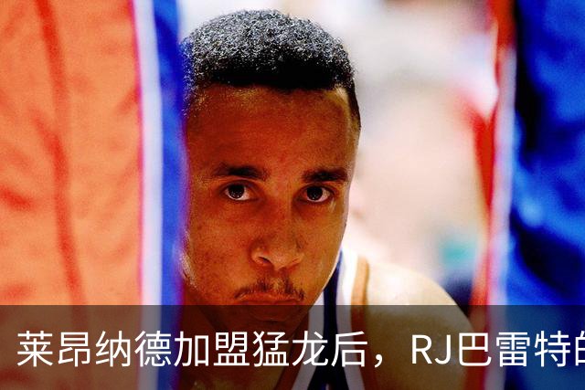 莱昂纳德加盟猛龙后，RJ巴雷特的顶薪希望就彻底没戏了？