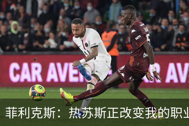 菲利克斯：热苏斯正改变我的职业生涯；希望大家看到真正的我
