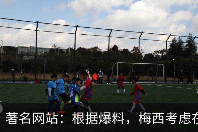 著名网站：根据爆料，梅西考虑在本赛季结束后退役！