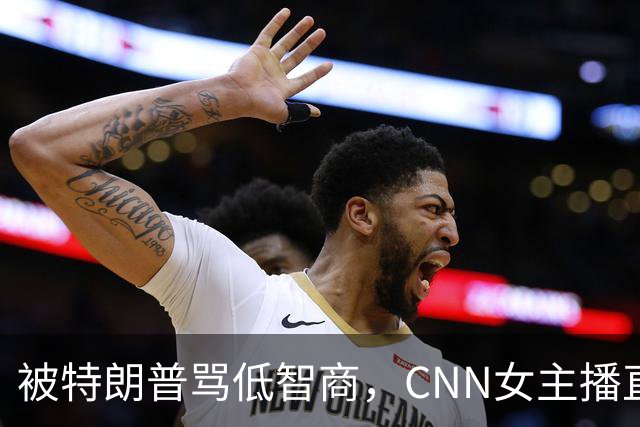 被特朗普骂"低智商"，CNN女主播直播逐条反击