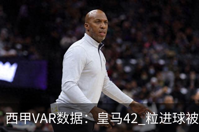 西甲VAR数据：皇马42 粒进球被吹掉，数据引发判罚受益方讨论