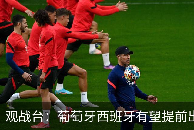 观战台：葡萄牙西班牙有望提前出线 梅西迎阿根廷谢幕战