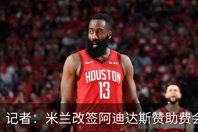 记者：米兰改签阿迪达斯赞助费会大幅提升，但28年之前无实质变化