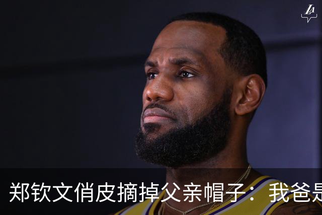 郑钦文俏皮摘掉父亲帽子：我爸是一个很社牛的人，他还是有点东西的