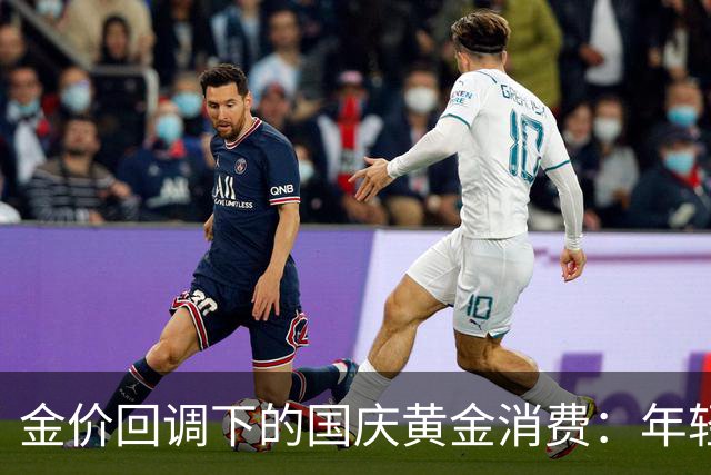 金价回调下的国庆黄金消费：年轻人“悦己”买金，旧金置换走热