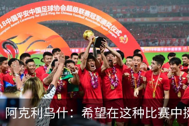 阿克利乌什：希望在这种比赛中挺身而出，教练每天都在帮助我