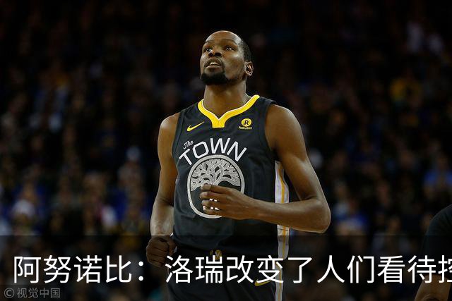 阿努诺比：洛瑞改变了人们看待控卫的方式 他是出色的领袖