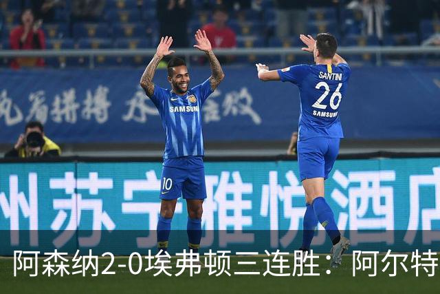 阿森纳2-0埃弗顿三连胜：阿尔特塔换人杀悬念