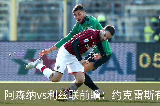 阿森纳vs利兹联前瞻：约克雷斯有望首发，阿森纳主场送利兹联首败