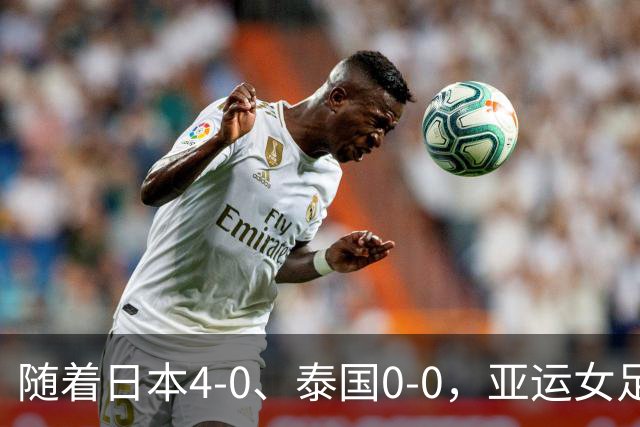 随着日本4-0、泰国0-0，亚运女足八强全部诞生：5大劲旅在列