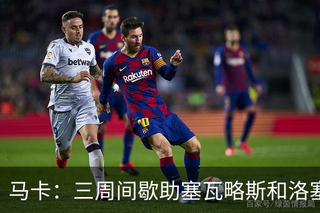 马卡：三周间歇助塞瓦略斯和洛塞尔索恢复状态