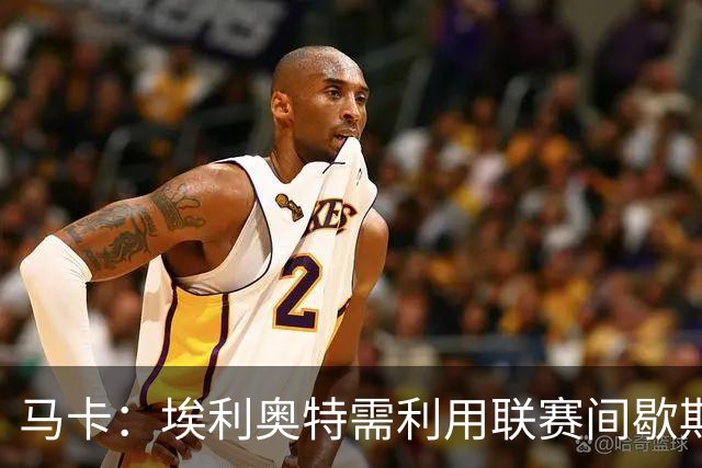 马卡：埃利奥特需利用联赛间歇期努力训练，减轻体重并恢复状态