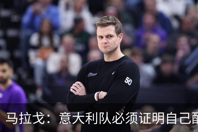 马拉戈：意大利队必须证明自己配得上大家给予的信任