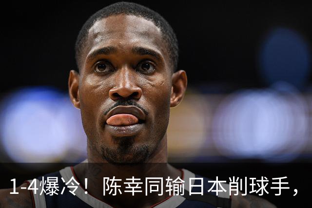 1-4爆冷！陈幸同输日本削球手，王曼昱4-1张本美和，14胜1负碾压