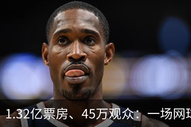 1.32亿票房、45万观众：一场网球赛，凭什么能，“吸金”，近百亿？