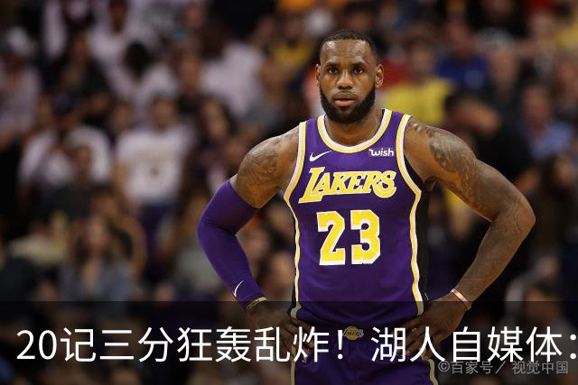 20记三分狂轰乱炸！湖人自媒体：没有勒布朗，没有问题！