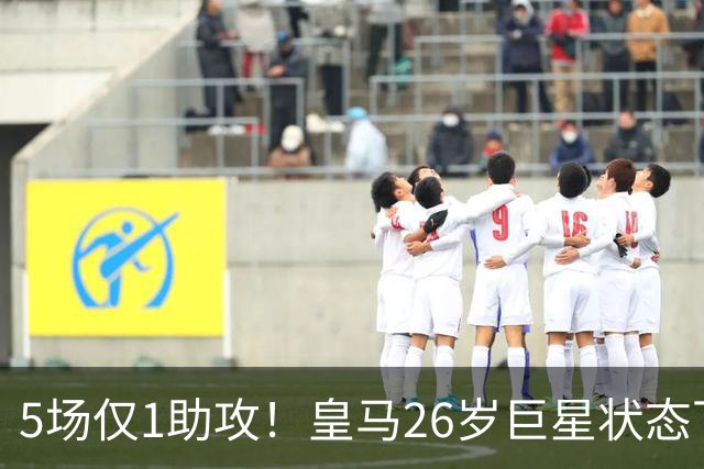 5场仅1助攻！皇马26岁巨星状态下滑 夏窗险加盟阿森纳