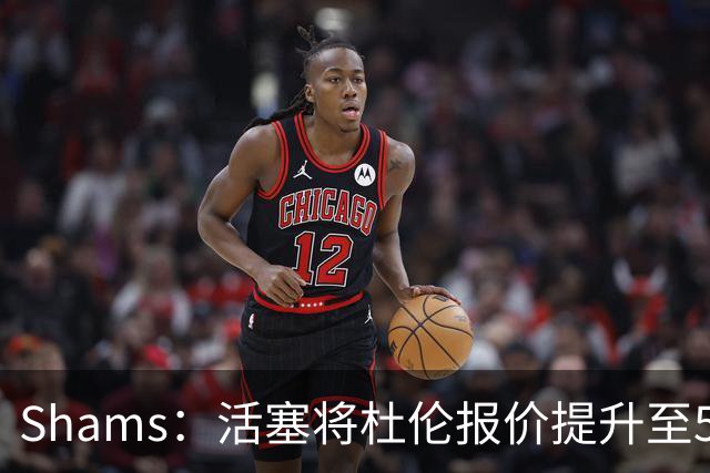 Shams：活塞将杜伦报价提升至5年2亿美元