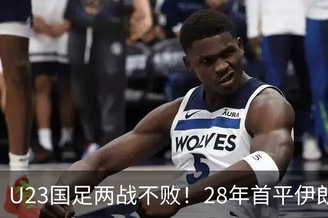 U23国足两战不败！28年首平伊朗，吴曦凌空中柱，连破两大魔咒