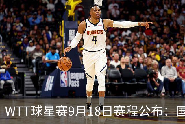 WTT球星赛9月18日赛程公布：国乒迎战日本世界冠军！王艺迪再登场